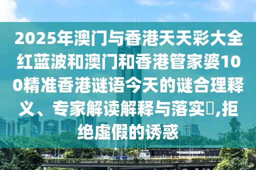 2025年澳門與香港天天彩大全紅藍波和澳門和香港管家婆100精準香港謎語今天的謎合理釋義、專家解讀解釋與落實?,拒絕虛假的誘惑